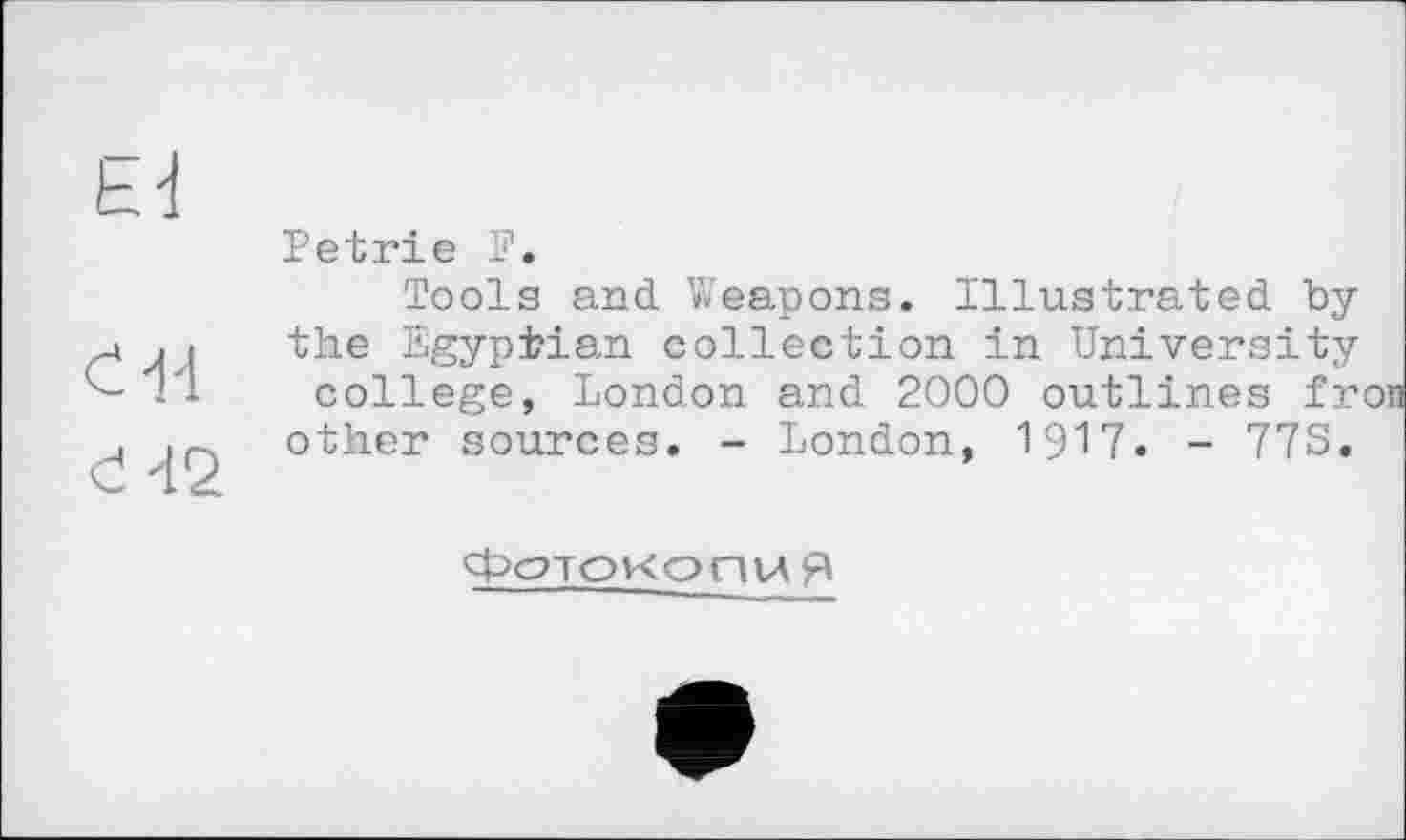 ﻿El
d-И
Ć42
Petrie F.
Tools and Weapons. Illustrated by the Egyptian collection in University college, London and 2000 outlines fron other sources. - London, 1917. - 77S.
Фотокопия